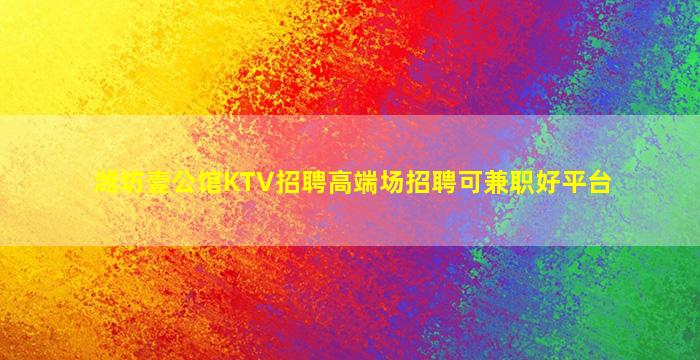 潍坊壹公馆KTV招聘高端场招聘可兼职好平台