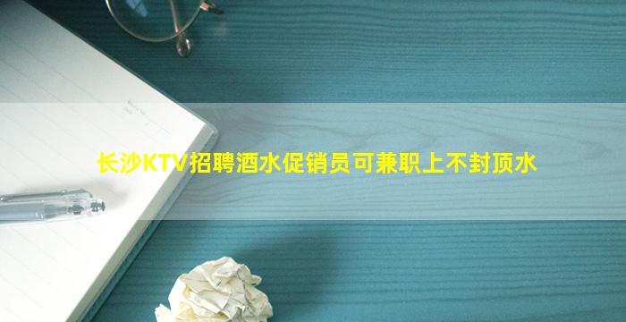 长沙KTV招聘酒水促销员可兼职上不封顶水